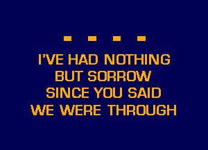 I'VE HAD NOTHING
BUT BORROW
SINCE YOU SAID

WE WERE THROUGH