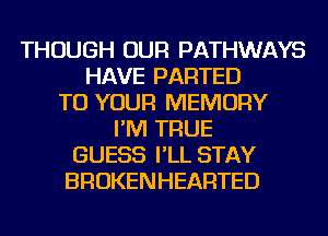 THOUGH OUR PATHWAYS
HAVE PARTED
TO YOUR MEMORY
I'M TRUE
GUESS I'LL STAY
BROKENHEARTED