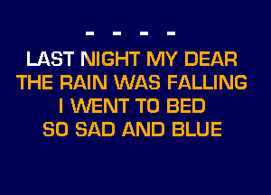 LAST NIGHT MY DEAR
THE RAIN WAS FALLING
I WENT TO BED
SO SAD AND BLUE