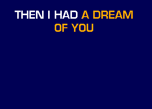 THEN I HAD A DREAM
OF YOU