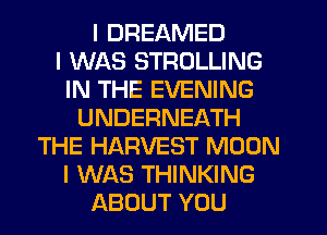 I DREAMED
I WAS STROLLING
IN THE EVENING
UNDERNEATH
THE HARVEST MOON
I WAS THINKING
ABOUT YOU