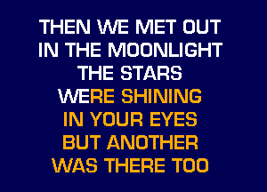 THEN WE MET OUT
IN THE MOONLIGHT
THE STARS
WERE SHINING
IN YOUR EYES
BUT ANOTHER
WAS THERE T00