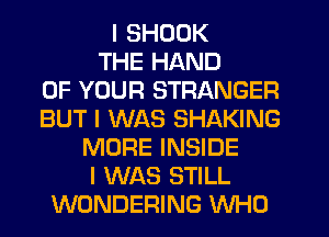 I SHDOK
THE HAND
OF YOUR STRANGER
BUT I WAS SHAKING
MORE INSIDE
I WAS STILL
WONDERING WHO