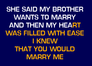 SHE SAID MY BROTHER
WANTS TO MARRY
AND THEN MY HEART
WAS FILLED WITH EASE
I KNEW
THAT YOU WOULD
MARRY ME