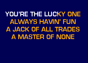 YOU'RE THE LUCKY ONE
ALWAYS HAVIN' FUN
A JACK OF ALL TRADES
A MASTER OF NONE