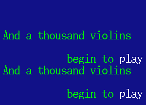 And a thousand Violins

begin to play
And a thousand Violins

begin to play