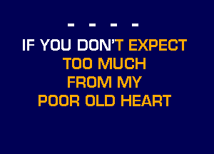 IF YOU DON'T EXPECT
TOO MUCH

FROM MY
POOR OLD HEART