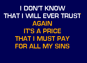 I DON'T KNOW
THAT I INILL EVER TRUST
AGAIN
ITS A PRICE
THAT I MUST PAY
FOR ALL MY SINS