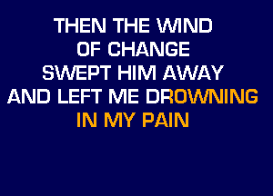 THEN THE WIND
OF CHANGE
SWEPT HIM AWAY
AND LEFT ME BROWNING
IN MY PAIN