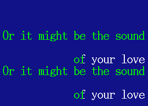 Or it might be the sound

of your love
Or it might be the sound

of your love