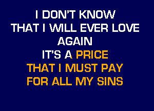 I DON'T KNOW
THAT I INILL EVER LOVE
AGAIN
ITS A PRICE
THAT I MUST PAY
FOR ALL MY SINS