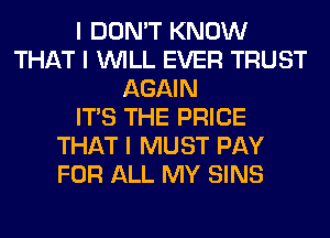 I DON'T KNOW
THAT I INILL EVER TRUST
AGAIN
ITS THE PRICE
THAT I MUST PAY
FOR ALL MY SINS