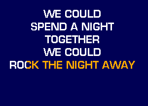 WE COULD
SPEND A NIGHT
TOGETHER
WE COULD

ROCK THE NIGHT AWAY