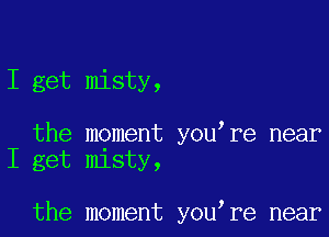 I get misty,

the moment you re near
I get misty,

the moment you re near