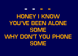 HONEY I KNOW
YOU'VE BEEN ALONE
SOME
WHY DON'T YOU PHONE
SOME