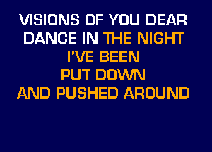 VISIONS OF YOU DEAR
DANCE IN THE NIGHT
I'VE BEEN
PUT DOWN
AND PUSHED AROUND