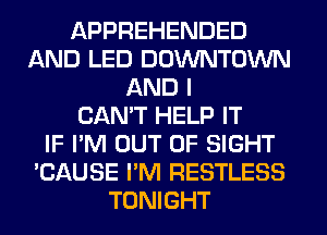 APPREHENDED
AND LED DOWNTOWN
AND I
CAN'T HELP IT
IF I'M OUT OF SIGHT
'CAUSE I'M RESTLESS
TONIGHT