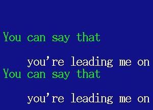 You can say that

youtre leading me on
You can say that

youtre leading me on