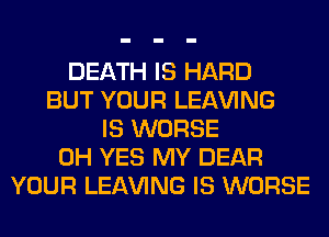 DEATH IS HARD
BUT YOUR LEAVING
IS WORSE
0H YES MY DEAR
YOUR LEAVING IS WORSE