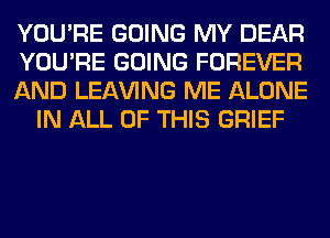 YOU'RE GOING MY DEAR

YOU'RE GOING FOREVER

AND LEAVING ME ALONE
IN ALL OF THIS GRIEF