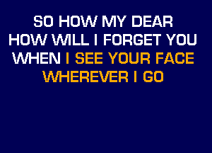 80 HOW MY DEAR
HOW INILL I FORGET YOU
INHEN I SEE YOUR FACE

INHEREVER I GO