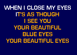 WHEN I CLOSE MY EYES
ITS AS THOUGH
I SEE YOU
YOUR BEAUTIFUL
BLUE EYES
YOUR BEAUTIFUL EYES