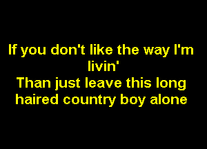 If you don't like the way I'm
livin'

Than just leave this long
haired country boy alone