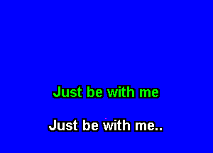 Just be with me

Just be with me..