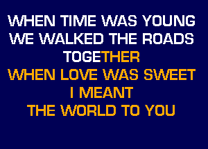 WHEN TIME WAS YOUNG
WE WALKED THE ROADS
TOGETHER
WHEN LOVE WAS SWEET
I MEANT
THE WORLD TO YOU