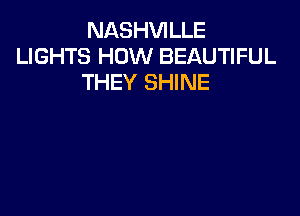 NASHVILLE
LIGHTS HOW BEAUTIFUL
THEY SHINE