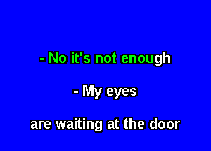 - No it's not enough

- My eyes

are waiting at the door