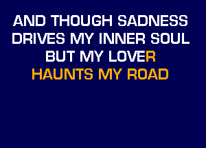 AND THOUGH SADNESS
DRIVES MY INNER SOUL
BUT MY LOVER
HAUNTS MY ROAD