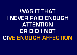 WAS IT THAT
I NEVER PAID ENOUGH
ATTENTION
0R DID I NOT
GIVE ENOUGH AFFECTION