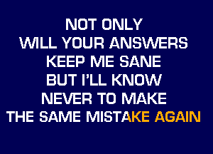 NOT ONLY
WILL YOUR ANSWERS
KEEP ME SANE
BUT I'LL KNOW

NEVER TO MAKE
THE SAME MISTAKE AGAIN