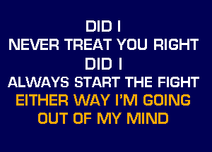 DID I
NEVER TREAT YOU RIGHT
DID I
ALWAYS START THE FIGHT
EITHER WAY I'M GOING
OUT OF MY MIND