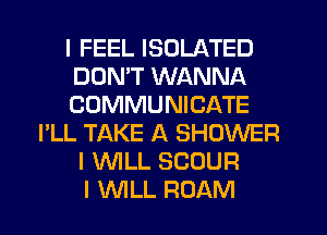 I FEEL ISOLATED
DON'T WANNA
COMMUNICATE
I'LL TAKE A SHOWER
I WLL SCOUR
I WLL ROAM