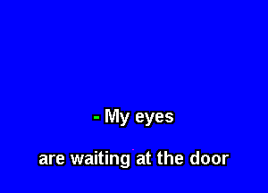- My eyes

are waiting at the door