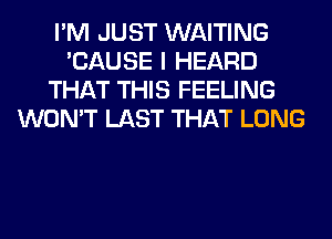 I'M JUST WAITING
'CAUSE I HEARD
THAT THIS FEELING
WON'T LAST THAT LONG