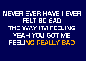 NEVER EVER HAVE I EVER
FELT SO SAD
THE WAY I'M FEELING
YEAH YOU GOT ME
FEELING REALLY BAD