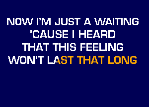 NOW I'M JUST A WAITING
'CAUSE I HEARD
THAT THIS FEELING
WON'T LAST THAT LONG