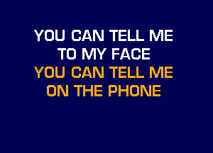 YOU CAN TELL ME
TO MY FACE
YOU CAN TELL ME

ON THE PHONE