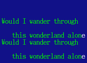 Would I wander through

this wonderland alone
Would I wander through

this wonderland alone