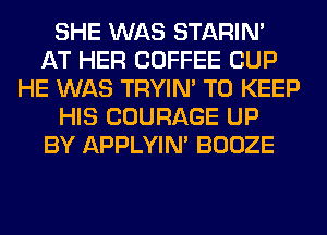 SHE WAS STARIN'
AT HER COFFEE CUP
HE WAS TRYIN' TO KEEP
HIS COURAGE UP
BY APPLYIN' BOOZE