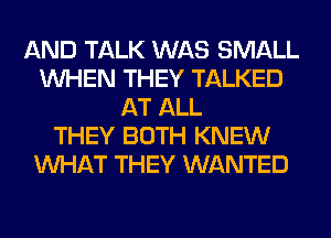 AND TALK WAS SMALL
WHEN THEY TALKED
AT ALL
THEY BOTH KNEW
WHAT THEY WANTED