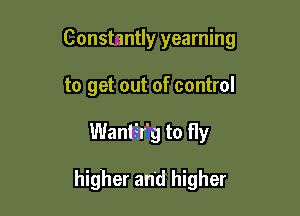 Constantly yearning
to get out of control

WantEr'g to fly

higher and higher