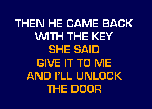 THEN HE CAME BACK
WITH THE KEY
SHE SAID
GIVE IT TO ME
AND I'LL UNLOCK
THE DOOR
