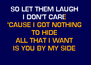 SO LET THEM LAUGH
I DON'T CARE
'CAUSE I GOT NOTHING
TO HIDE
ALL THAT I WANT
IS YOU BY MY SIDE