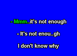 - Mmm..it's not enough

- It's not enou..gh

I don't know why