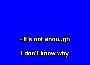 - It's not enou..gh

I don't know why
