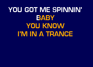 YOU GOT ME SPINNIN'
BABY
YOU KNOW

I'M IN A TRANCE